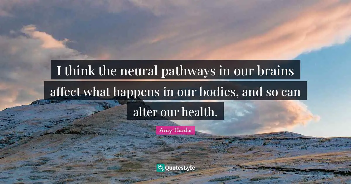 I think the neural pathways in our brains affect what happens in our bodies, and so can alter our health.