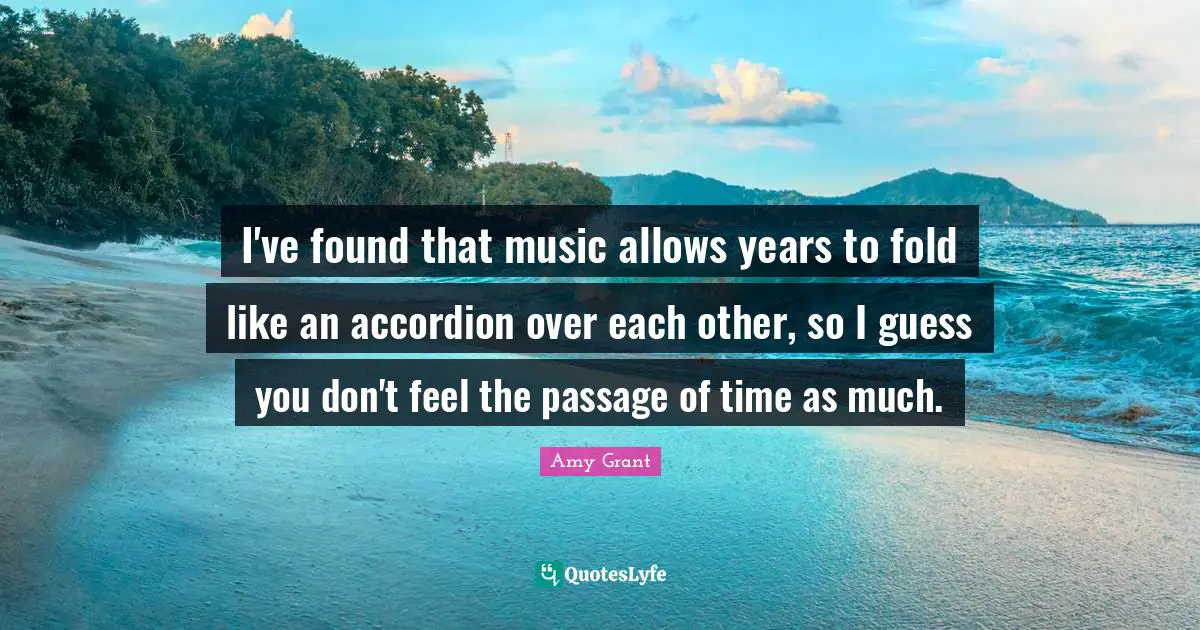 I've found that music allows years to fold like an accordion over each other, so I guess you don't feel the passage of time as much.