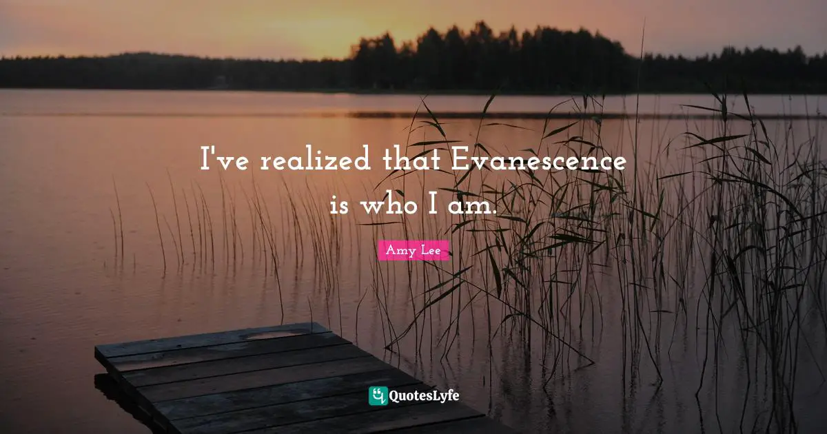 Amy Lee Quotes: "I've realized that Evanescence is who I am."