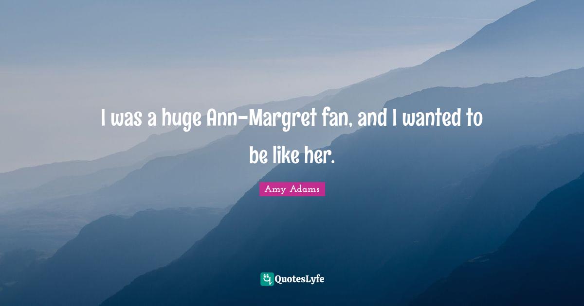 Amy Adams Quotes: "I was a huge Ann-Margret fan, and I wanted to be like her."