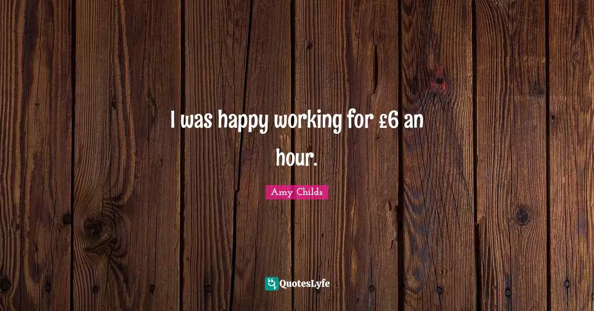 I was happy working for £6 an hour.