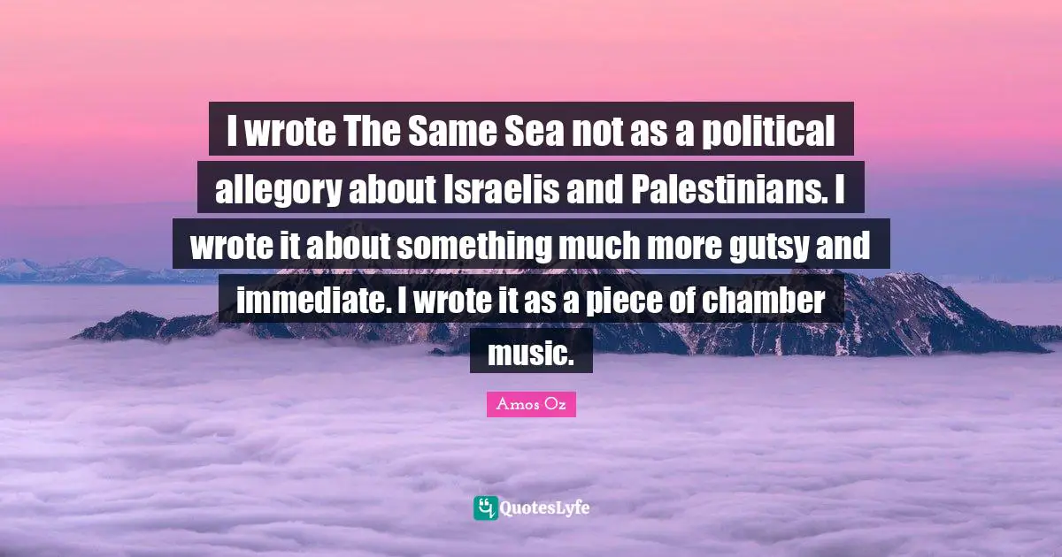 I wrote The Same Sea not as a political allegory about Israelis and Palestinians. I wrote it about something much more gutsy and immediate. I wrote it as a piece of chamber music.