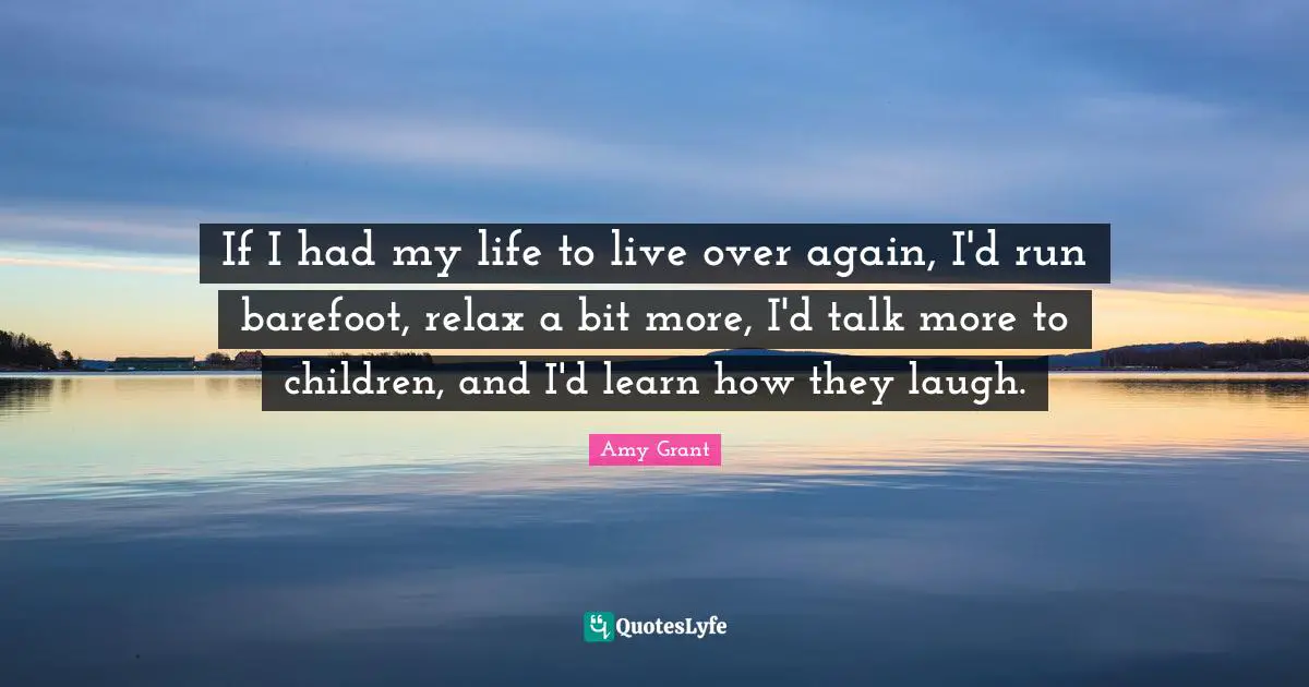 Life Philosophy Quotes: "If I had my life to live over again, I'd run barefoot, relax a bit more, I'd talk more to children, and I'd learn how they laugh."