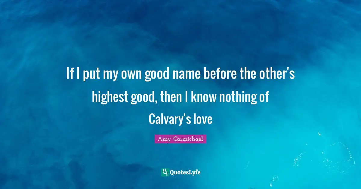 If I put my own good name before the other's highest good, then I know nothing of Calvary's love