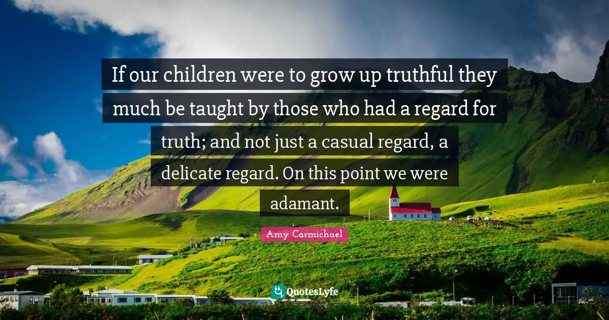 Amy Carmichael Quotes: "If our children were to grow up truthful they much be taught by those who had a regard for truth; and not just a casual regard, a delicate regard. On this point we were adamant."