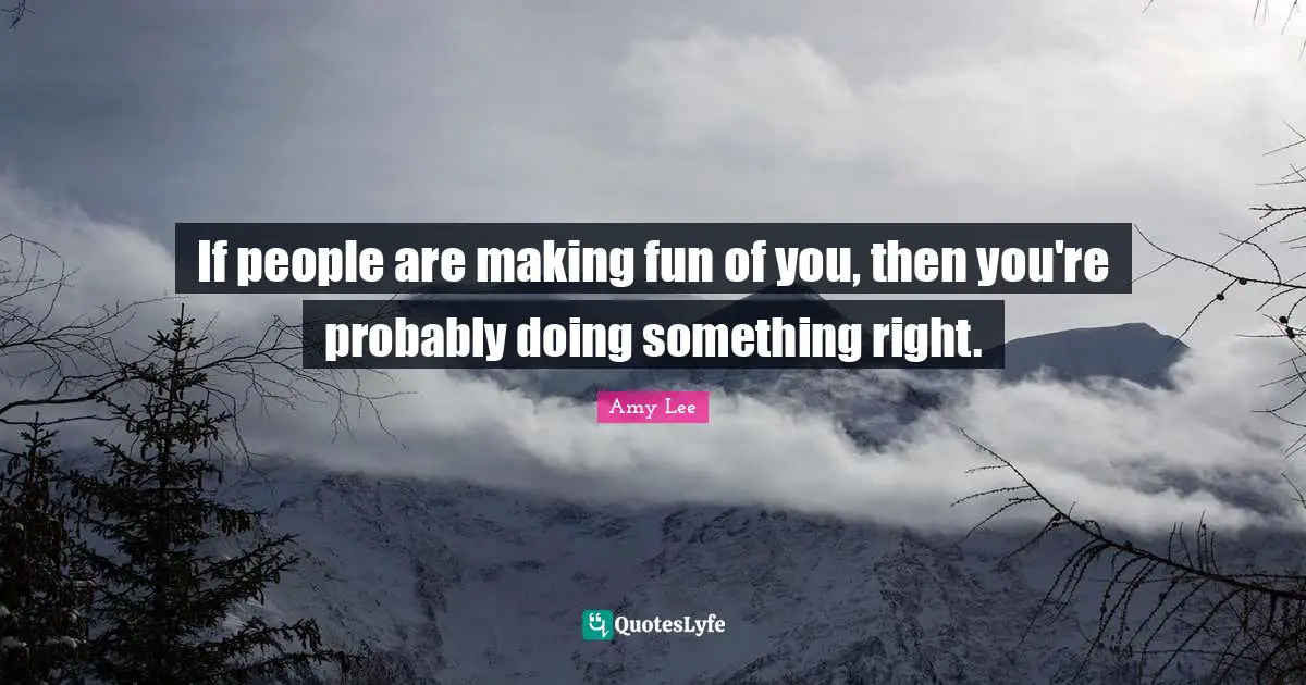 Amy Lee Quotes: "If people are making fun of you, then you're probably doing something right."