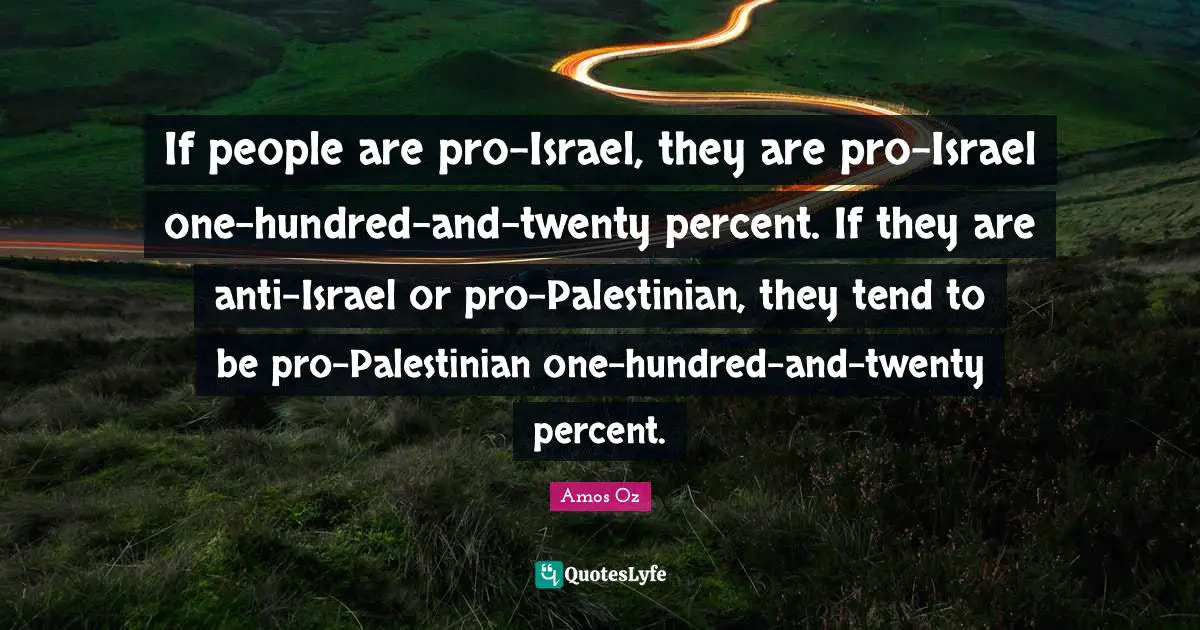 If people are pro-Israel, they are pro-Israel one-hundred-and-twenty percent. If they are anti-Israel or pro-Palestinian, they tend to be pro-Palestinian one-hundred-and-twenty percent.