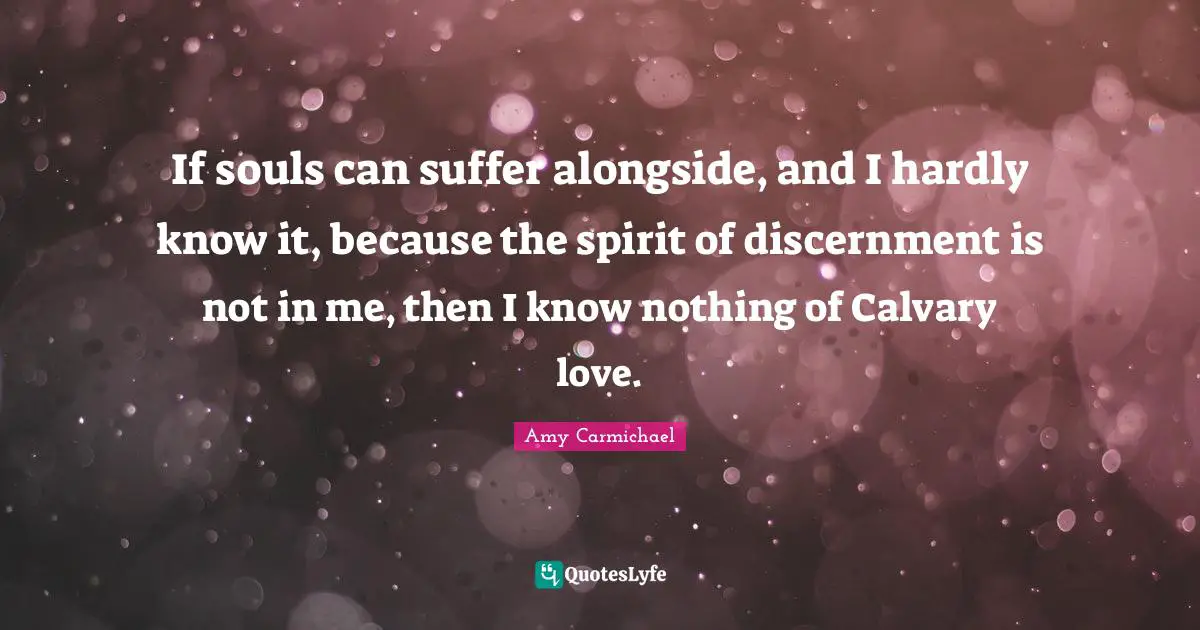 Amy Carmichael Quotes: "If souls can suffer alongside, and I hardly know it, because the spirit of discernment is not in me, then I know nothing of Calvary love."