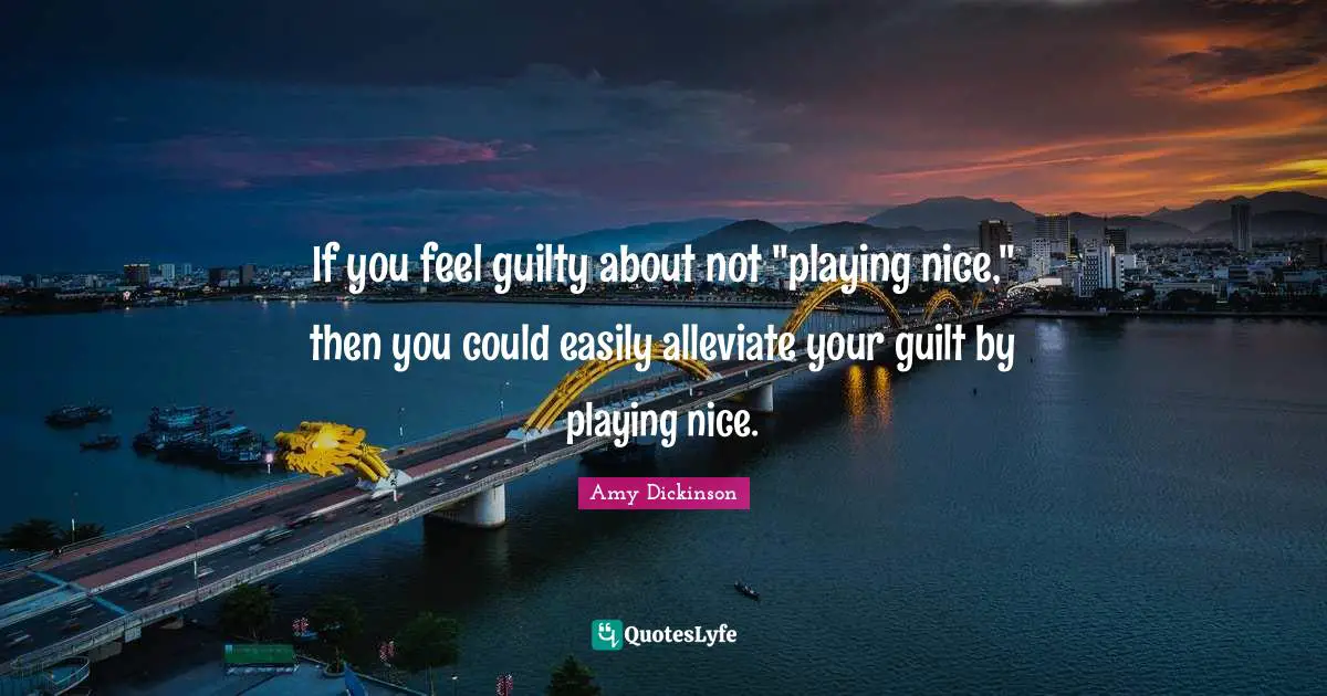 If you feel guilty about not "playing nice," then you could easily alleviate your guilt by playing nice.