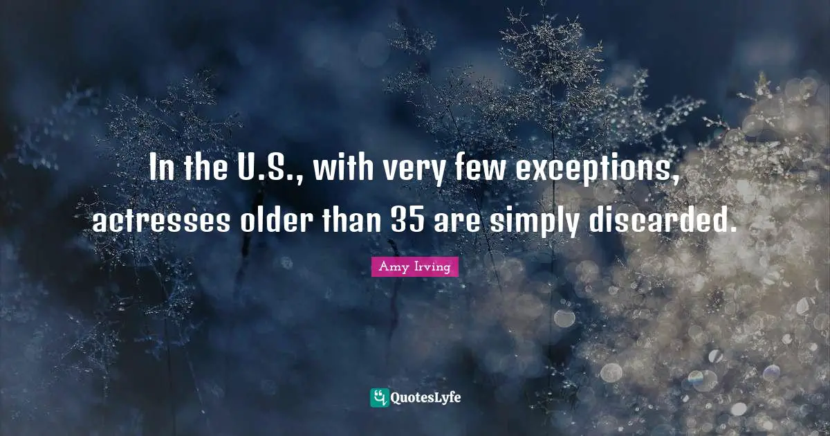 In the U.S., with very few exceptions, actresses older than 35 are simply discarded.