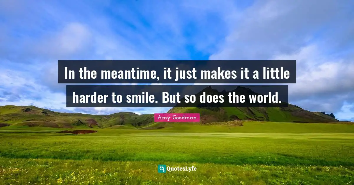 In the meantime, it just makes it a little harder to smile. But so does the world.