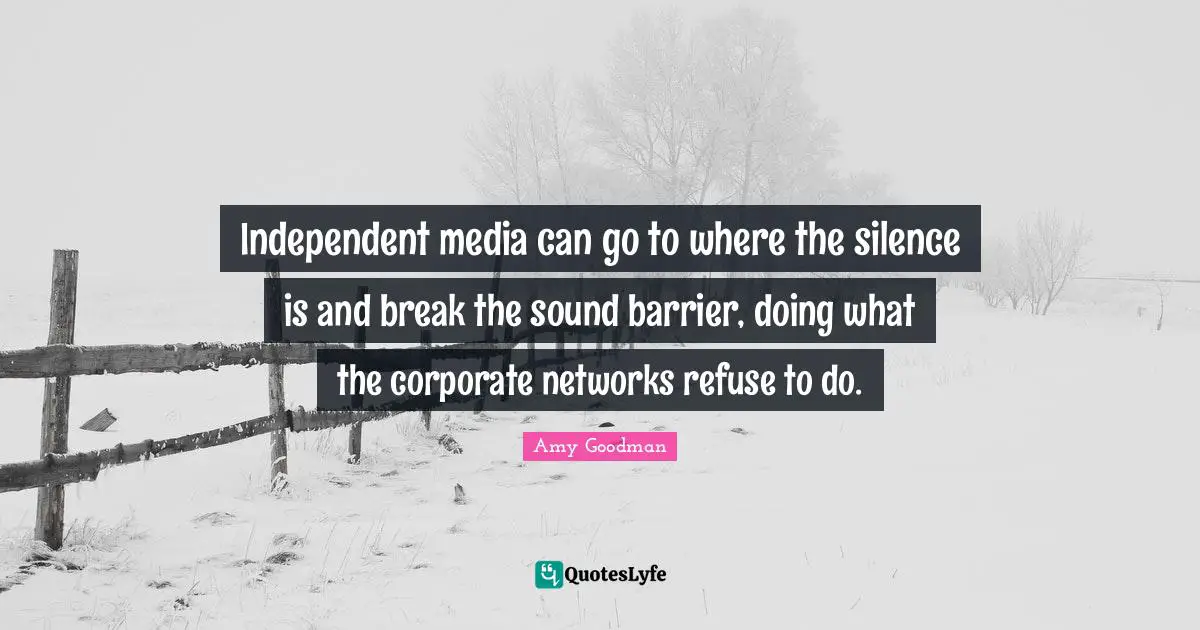 Corporate Quotes: "Independent media can go to where the silence is and break the sound barrier, doing what the corporate networks refuse to do."