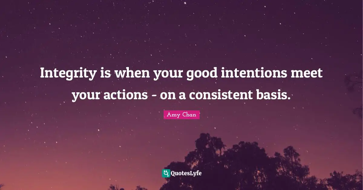 Integrity is when your good intentions meet your actions - on a consistent basis.