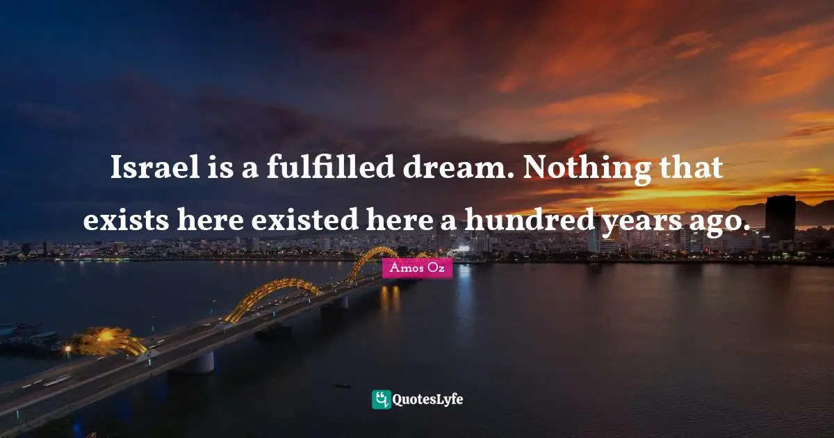 Israel is a fulfilled dream. Nothing that exists here existed here a hundred years ago.