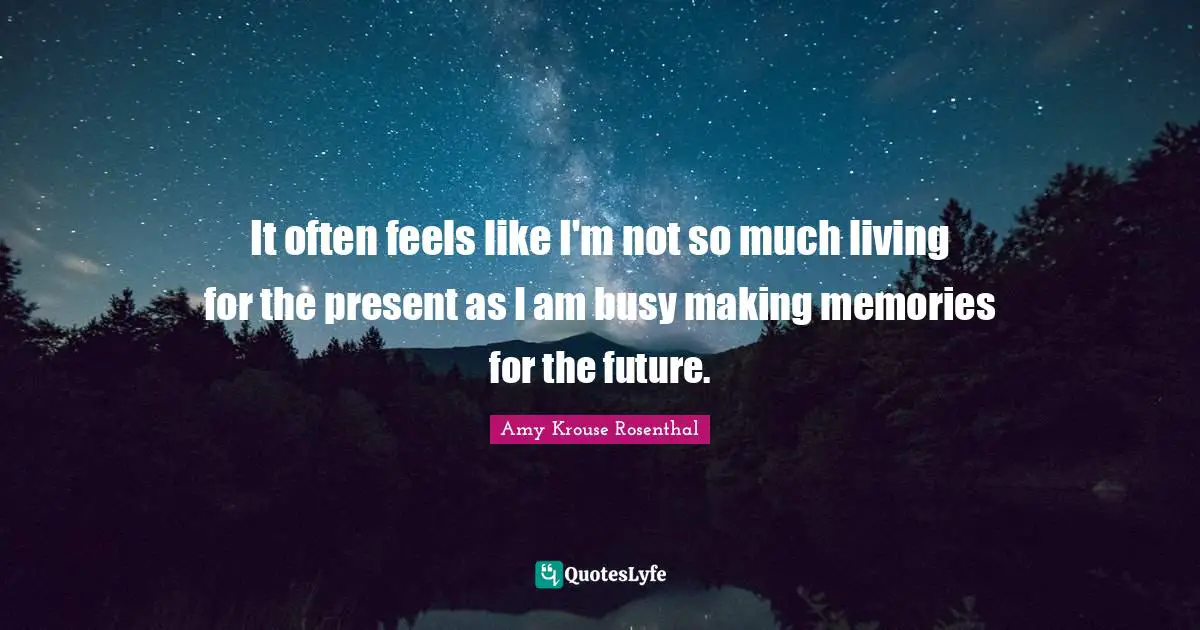It often feels like I'm not so much living for the present as I am busy making memories for the future.