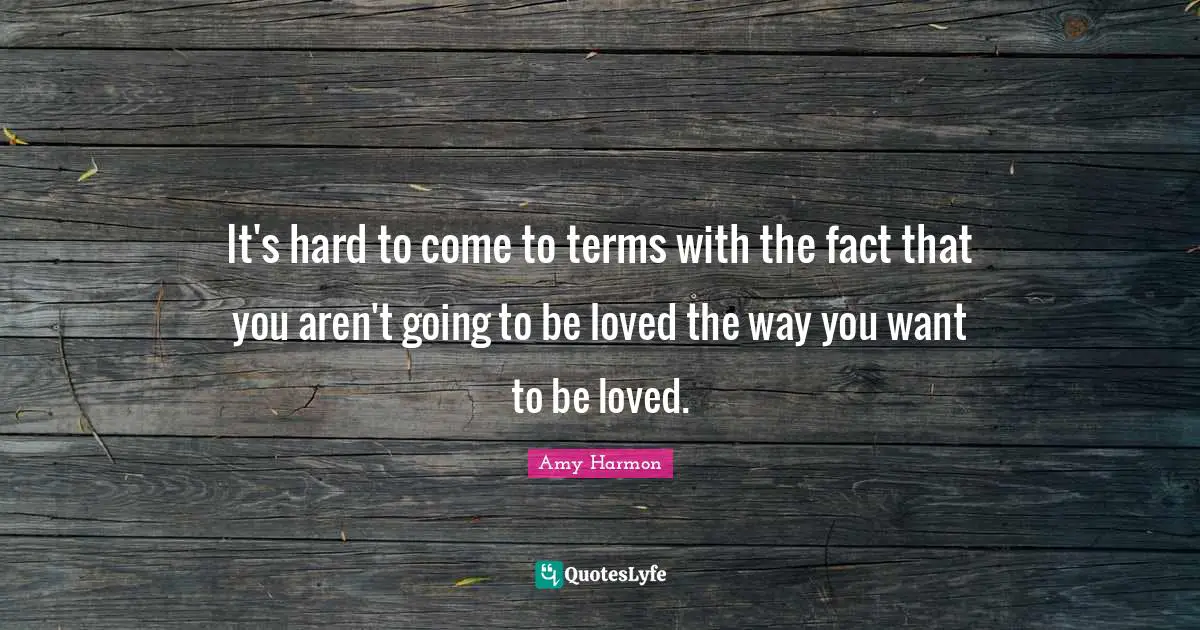 It's hard to come to terms with the fact that you aren't going to be loved the way you want to be loved.