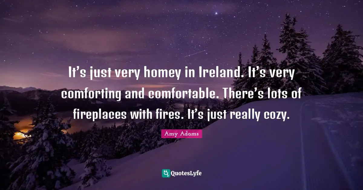 Amy Adams Quotes: "It’s just very homey in Ireland. It’s very comforting and comfortable. There’s lots of fireplaces with fires. It’s just really cozy."