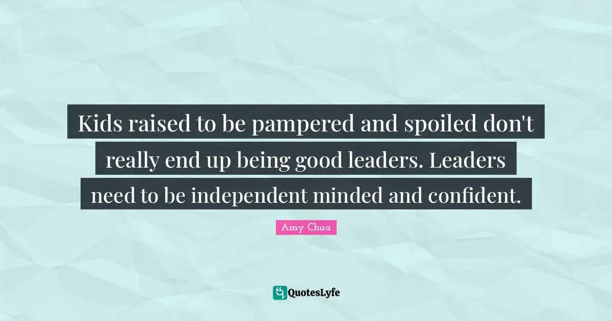 Amy Chua Quotes: "Kids raised to be pampered and spoiled don't really end up being good leaders. Leaders need to be independent minded and confident."