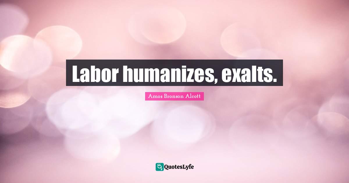 Labor humanizes, exalts.