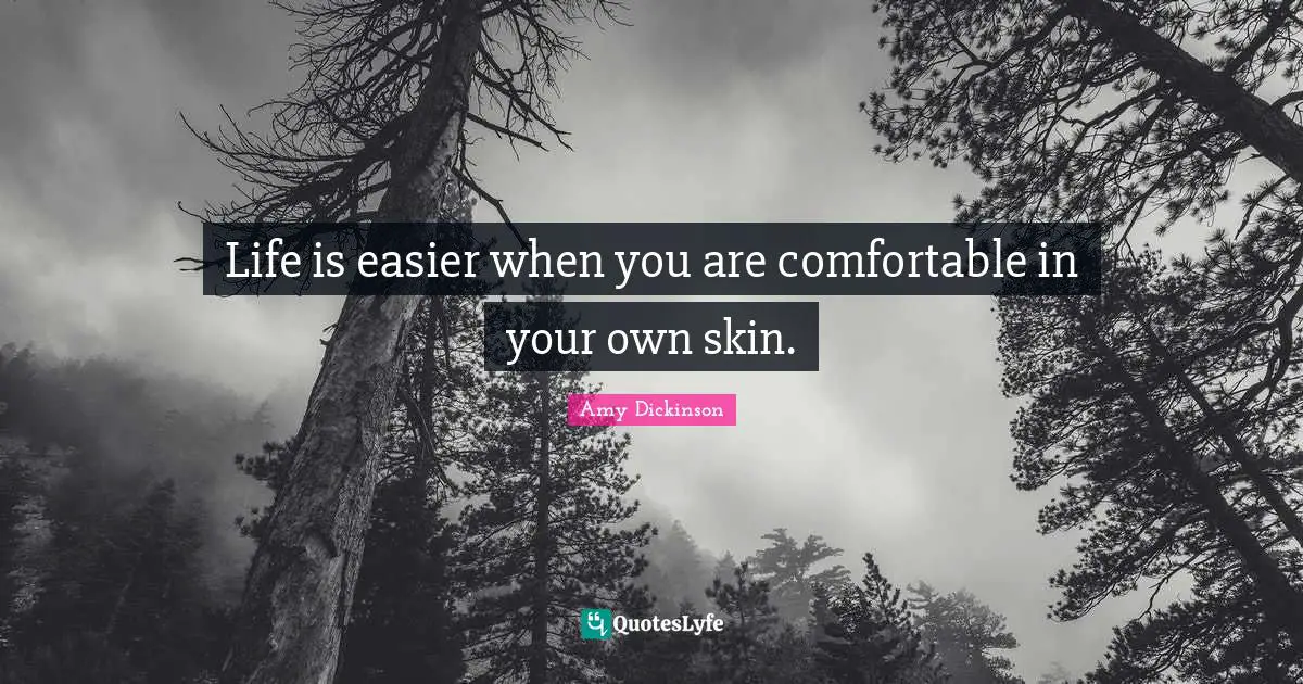 Life is easier when you are comfortable in your own skin.