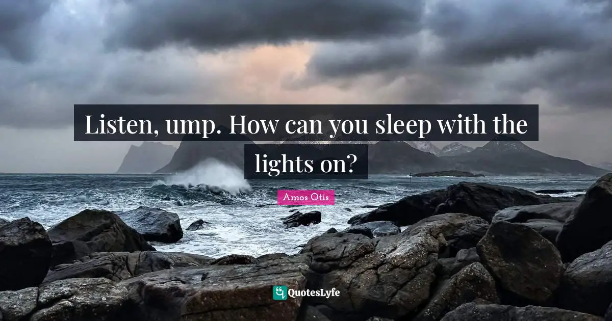 Listen, ump. How can you sleep with the lights on?