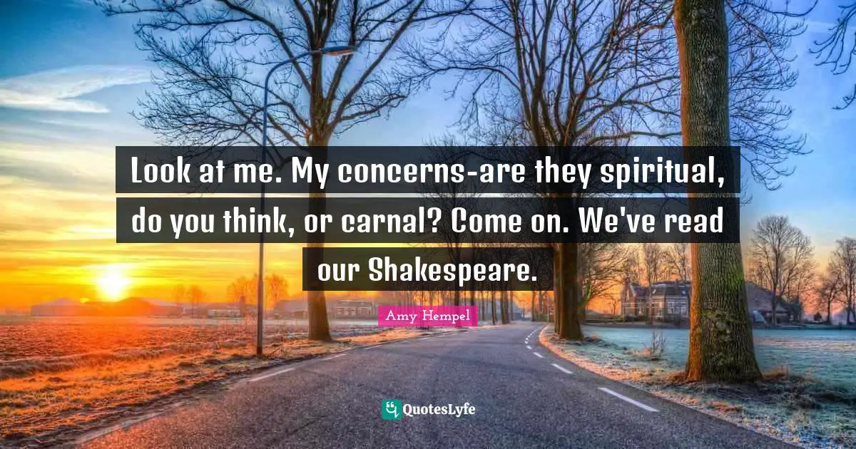 Look at me. My concerns-are they spiritual, do you think, or carnal? Come on. We've read our Shakespeare.