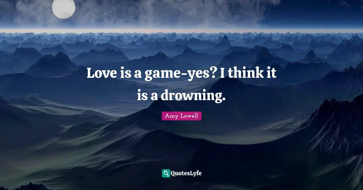 Love is a game-yes? I think it is a drowning.