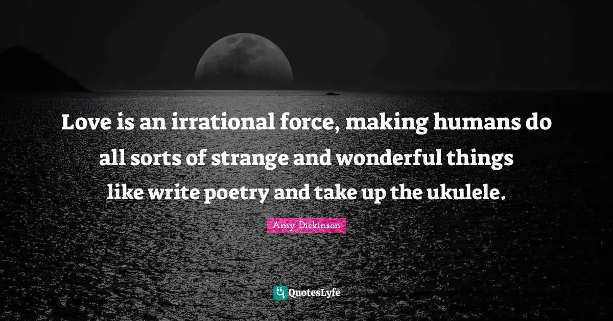 Love is an irrational force, making humans do all sorts of strange and wonderful things like write poetry and take up the ukulele.