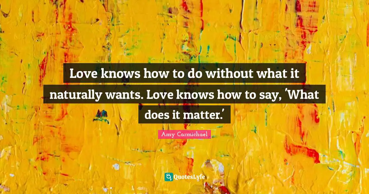 Love knows how to do without what it naturally wants. Love knows how to say, 'What does it matter.'