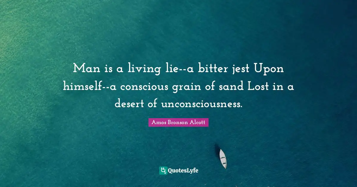 Man is a living lie--a bitter jest Upon himself--a conscious grain of sand Lost in a desert of unconsciousness.