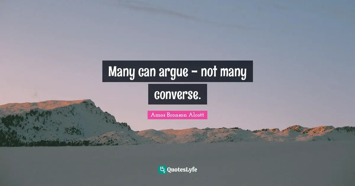Amos Bronson Alcott Quotes: "Many can argue - not many converse."
