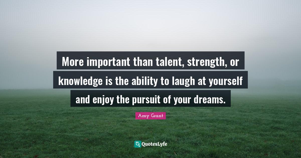 More important than talent, strength, or knowledge is the ability to l