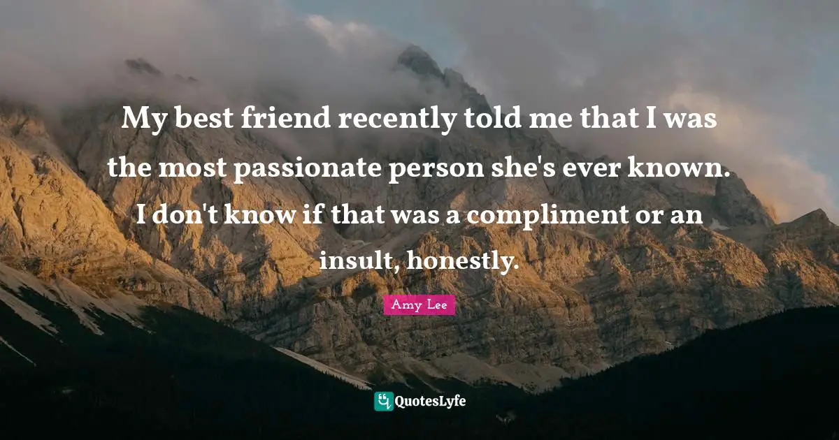 Amy Lee Quotes: "My best friend recently told me that I was the most passionate person she's ever known. I don't know if that was a compliment or an insult, honestly."