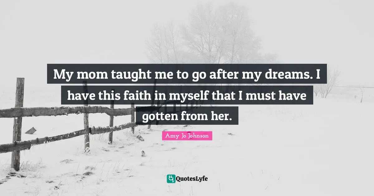 My mom taught me to go after my dreams. I have this faith in myself that I must have gotten from her.