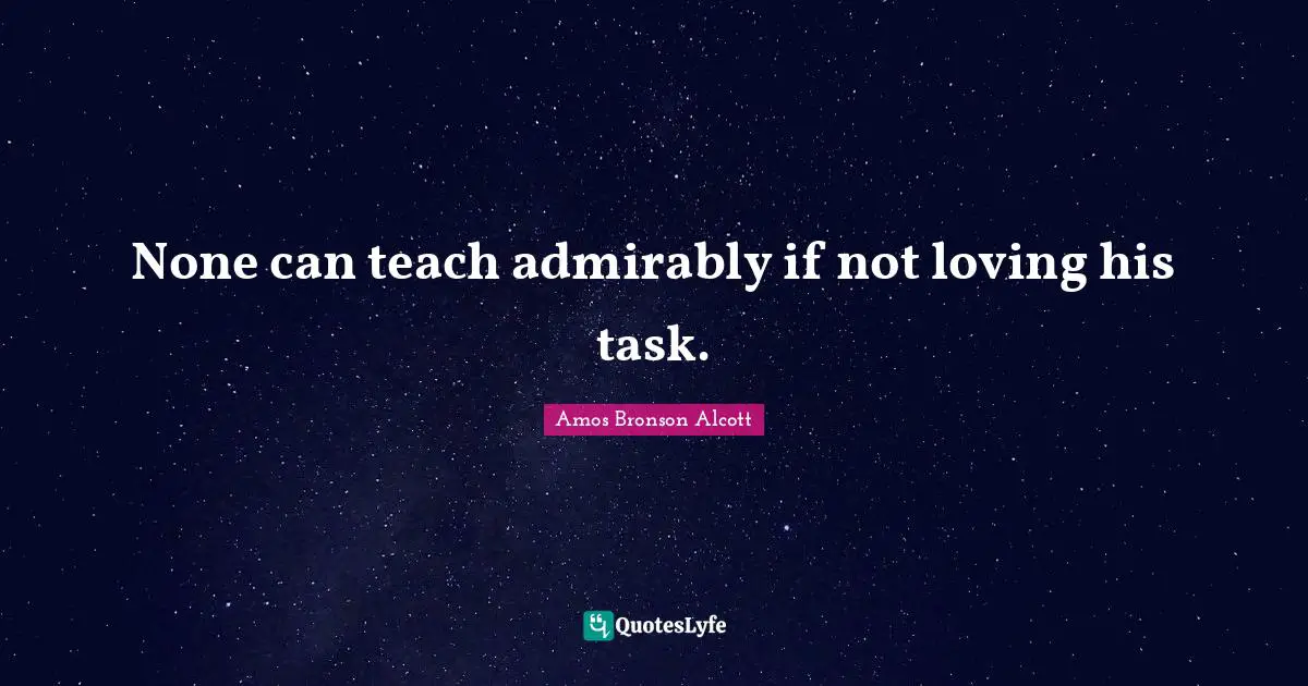 None can teach admirably if not loving his task.