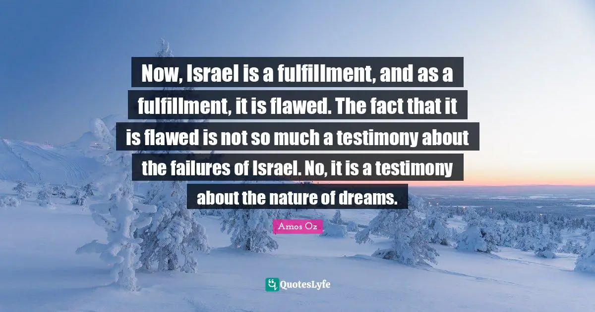 Flawed Quotes: "Now, Israel is a fulfillment, and as a fulfillment, it is flawed. The fact that it is flawed is not so much a testimony about the failures of Israel. No, it is a testimony about the nature of dreams."