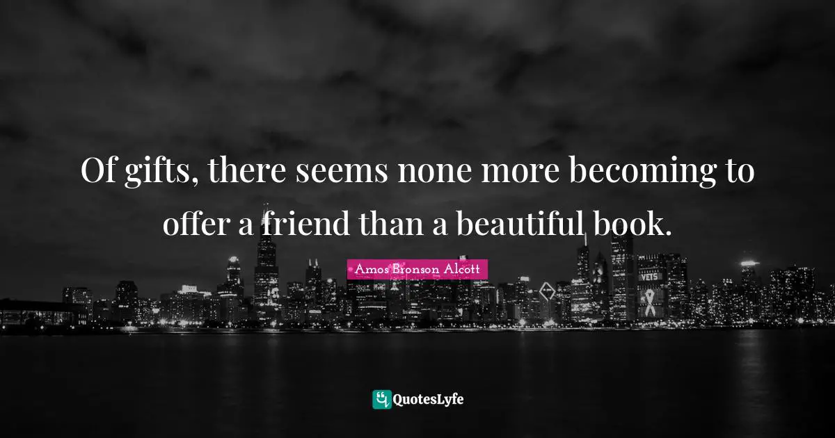 Amos Bronson Alcott Quotes: "Of gifts, there seems none more becoming to offer a friend than a beautiful book."