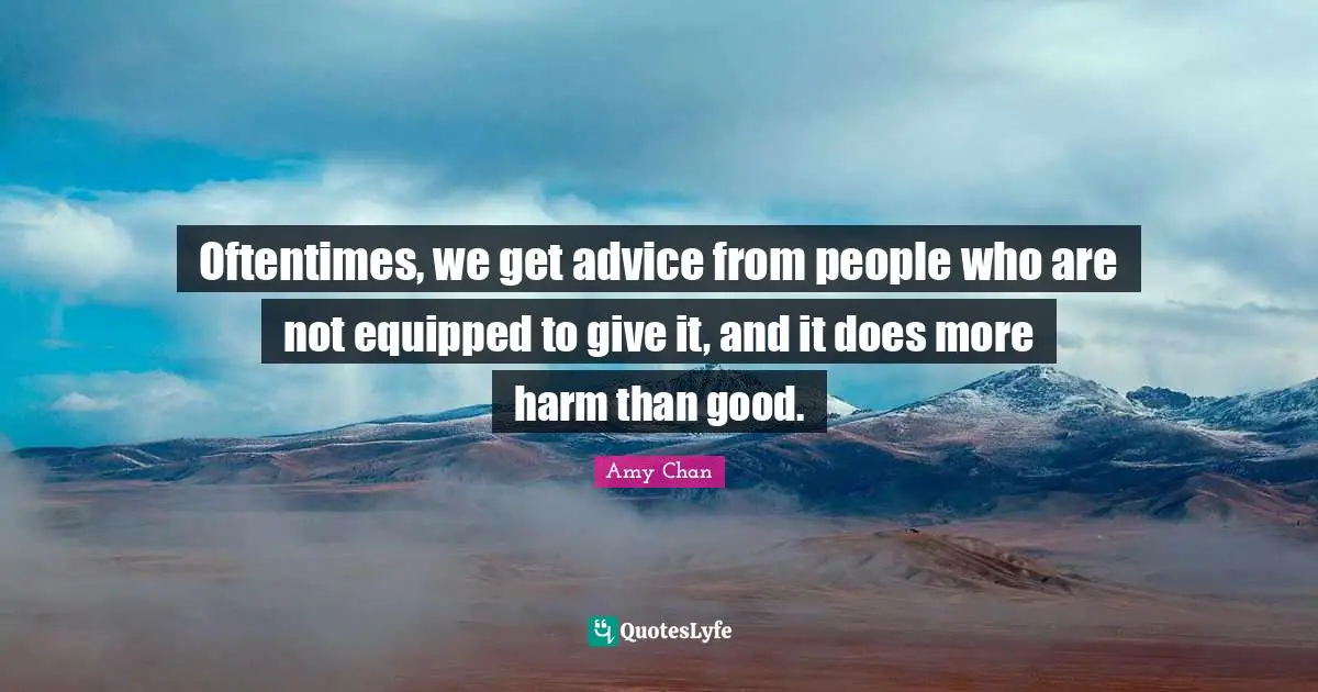 Oftentimes, we get advice from people who are not equipped to give it, and it does more harm than good.