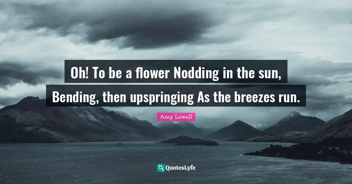 Bending Quotes: "Oh! To be a flower Nodding in the sun, Bending, then upspringing As the breezes run."