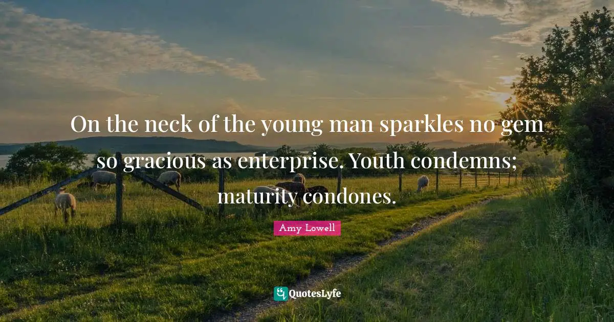 On the neck of the young man sparkles no gem so gracious as enterprise. Youth condemns; maturity condones.