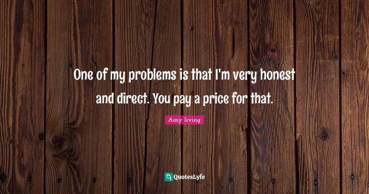 One of my problems is that I'm very honest and direct. You pay a price for that.
