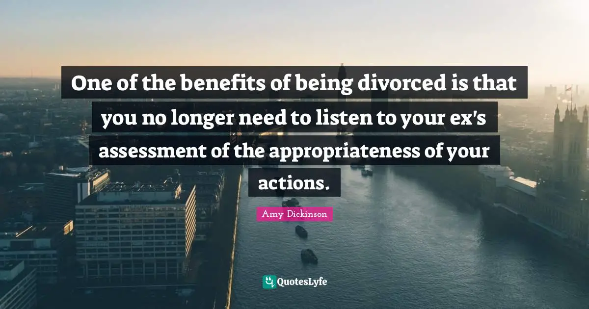 One of the benefits of being divorced is that you no longer need to listen to your ex's assessment of the appropriateness of your actions.