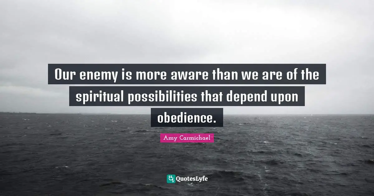 Amy Carmichael Quotes: "Our enemy is more aware than we are of the spiritual possibilities that depend upon obedience."