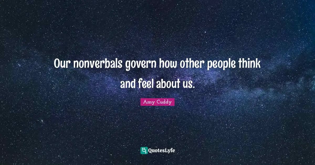 Our nonverbals govern how other people think and feel about us.