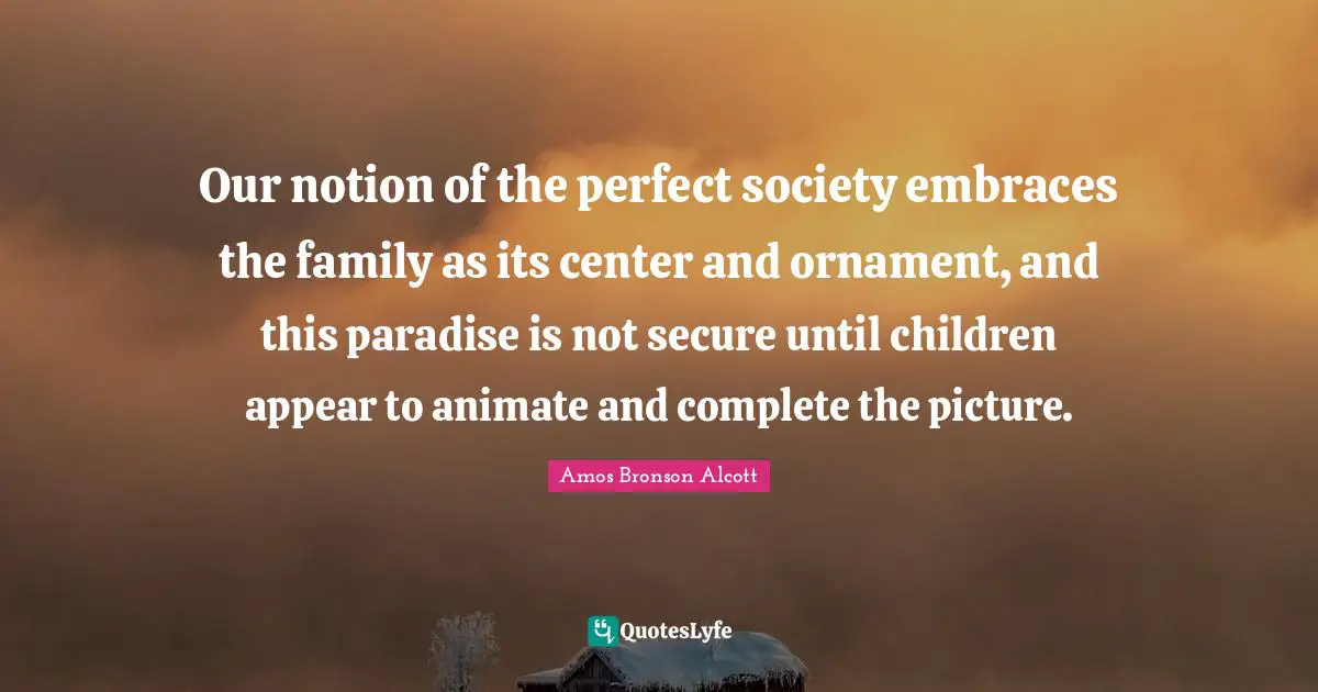 Po Bronson Quotes: "Our notion of the perfect society embraces the family as its center and ornament, and this paradise is not secure until children appear to animate and complete the picture."