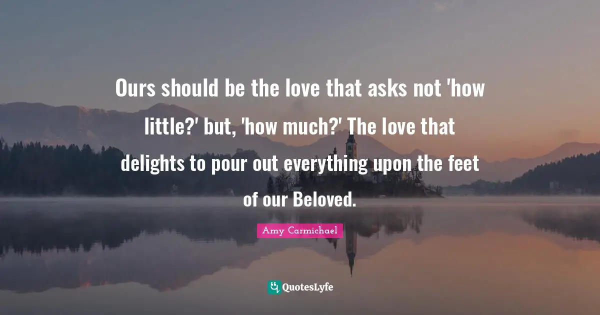 Ours should be the love that asks not 'how little?' but, 'how much?' The love that delights to pour out everything upon the feet of our Beloved.