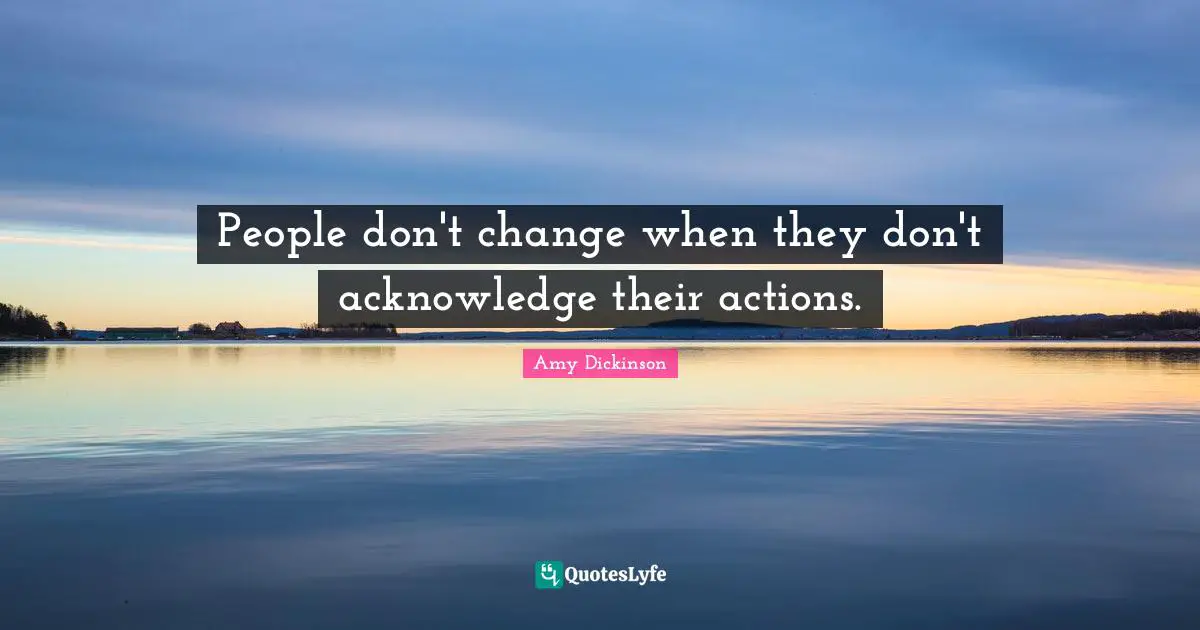 People don't change when they don't acknowledge their actions.