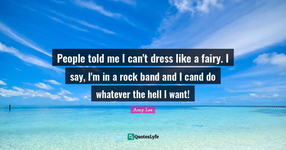 Amy Lee Quotes: "People told me I can't dress like a fairy. I say, I'm in a rock band and I cand do whatever the hell I want!"