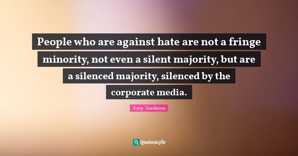People who are against hate are not a fringe minority, not even a silent majority, but are a silenced majority, silenced by the corporate media.