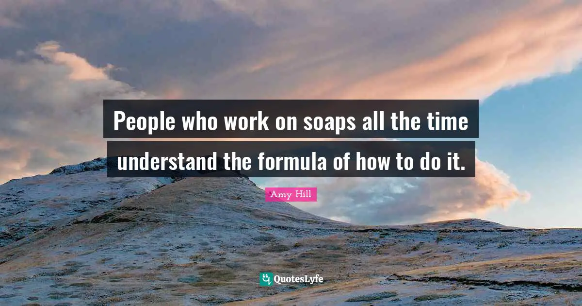 People who work on soaps all the time understand the formula of how to do it.